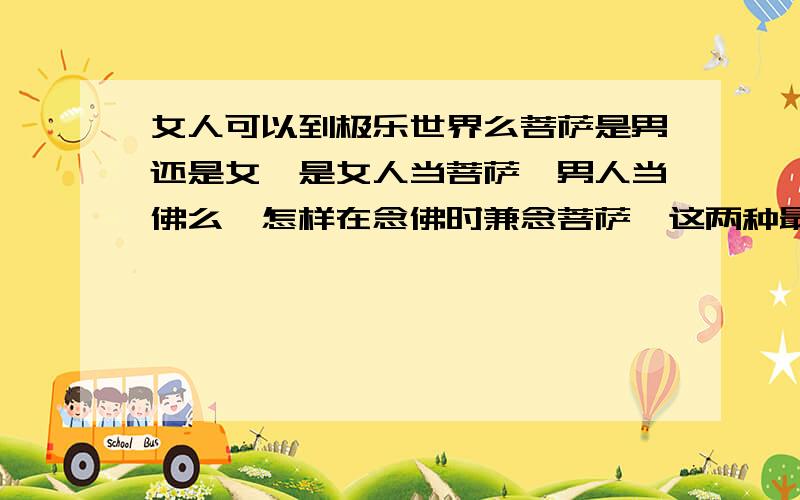 女人可以到极乐世界么菩萨是男还是女,是女人当菩萨,男人当佛么,怎样在念佛时兼念菩萨,这两种最好在什么时候念?男戴观音女戴