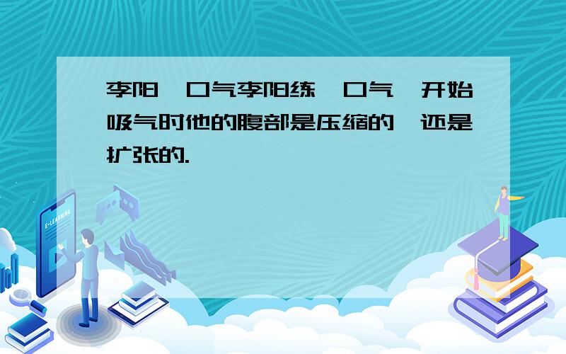 李阳一口气李阳练一口气,开始吸气时他的腹部是压缩的,还是扩张的.