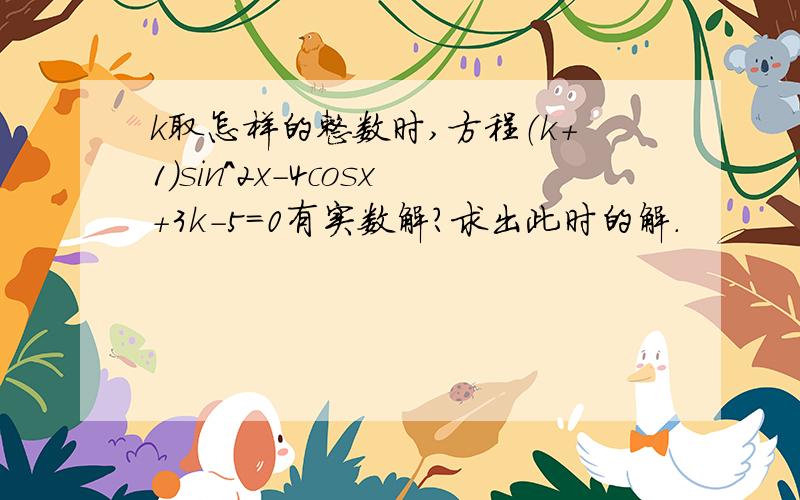 k取怎样的整数时,方程（k+1）sin^2x-4cosx+3k-5=0有实数解?求出此时的解.