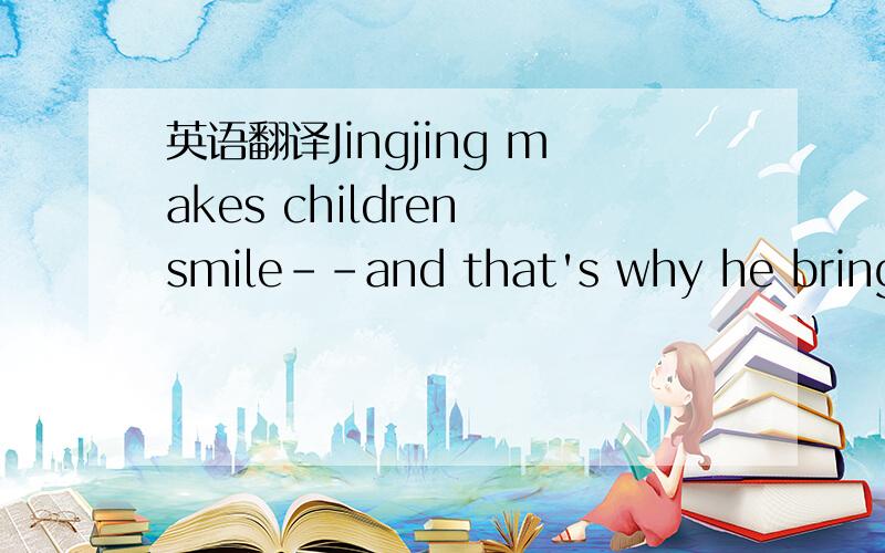 英语翻译Jingjing makes children smile--and that's why he brings