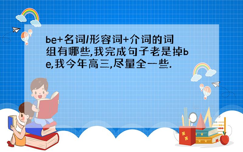 be+名词/形容词+介词的词组有哪些,我完成句子老是掉be,我今年高三,尽量全一些.