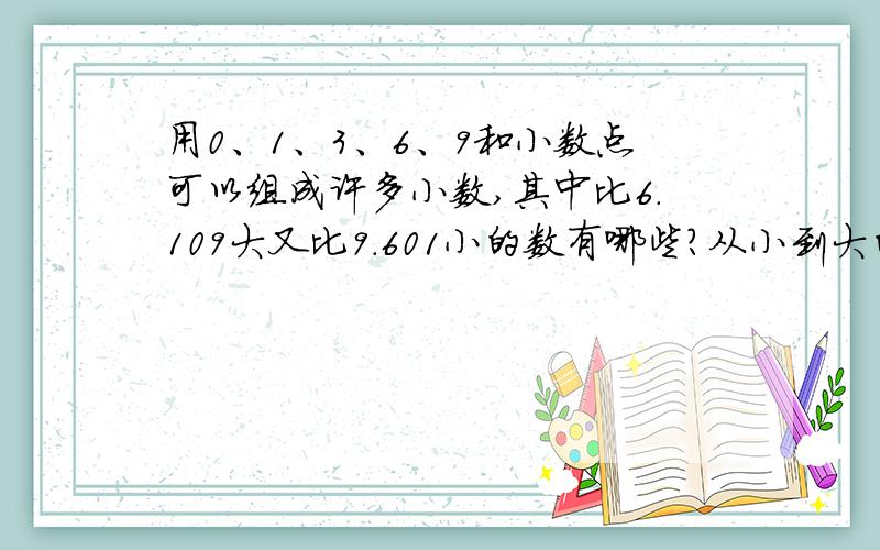 用0、1、3、6、9和小数点可以组成许多小数,其中比6.109大又比9.601小的数有哪些?从小到大的顺序排列.