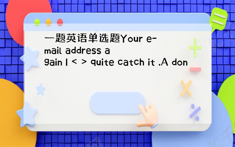 一题英语单选题Your e-mail address again I < > quite catch it .A don