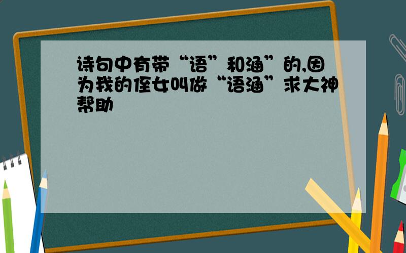 诗句中有带“语”和涵”的,因为我的侄女叫做“语涵”求大神帮助