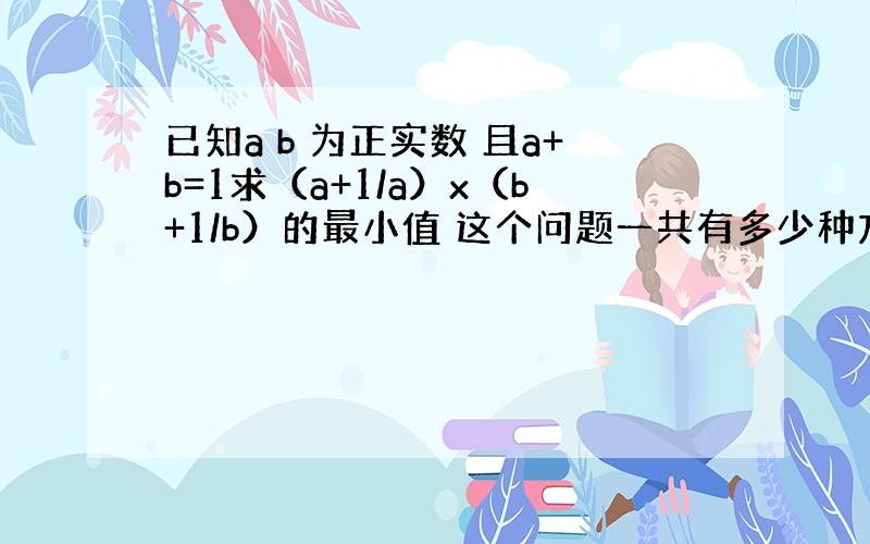 已知a b 为正实数 且a+b=1求（a+1/a）x（b+1/b）的最小值 这个问题一共有多少种方法啊