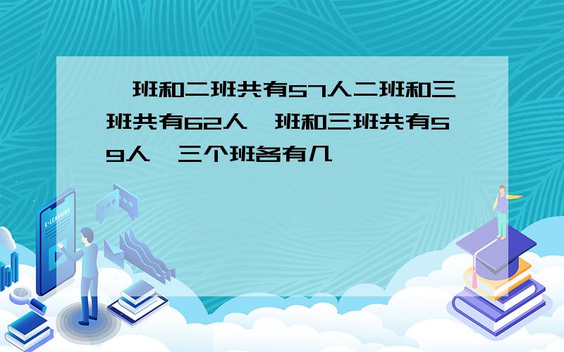 一班和二班共有57人二班和三班共有62人一班和三班共有59人,三个班各有几