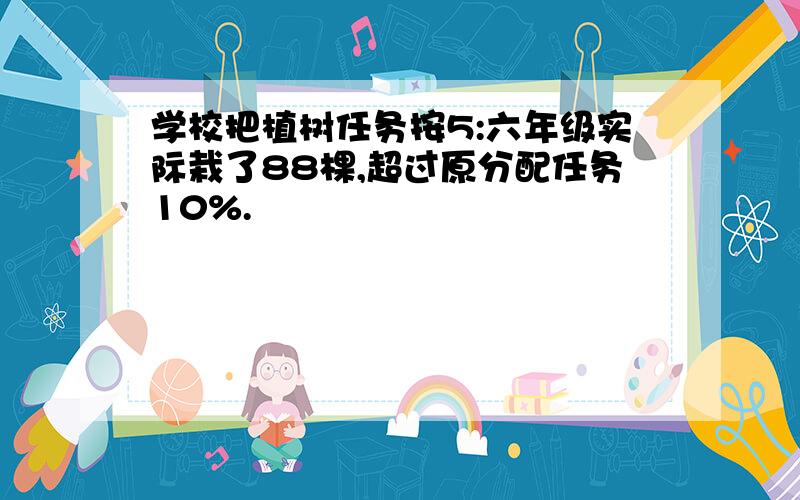 学校把植树任务按5:六年级实际栽了88棵,超过原分配任务10%.