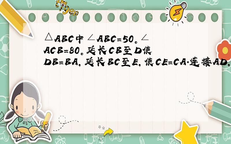 △ABC中∠ABC=50°∠ACB=80°延长CB至D使DB=BA,延长BC至E,使CE=CA.连接AD,AE.DE ＝