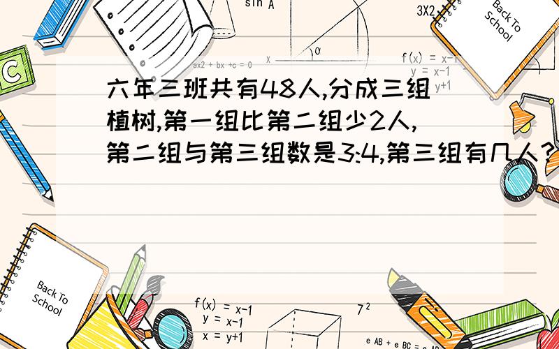 六年三班共有48人,分成三组植树,第一组比第二组少2人,第二组与第三组数是3:4,第三组有几人?