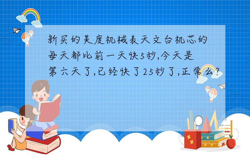 新买的美度机械表天文台机芯的每天都比前一天快5秒,今天是第六天了,已经快了25秒了,正常么?