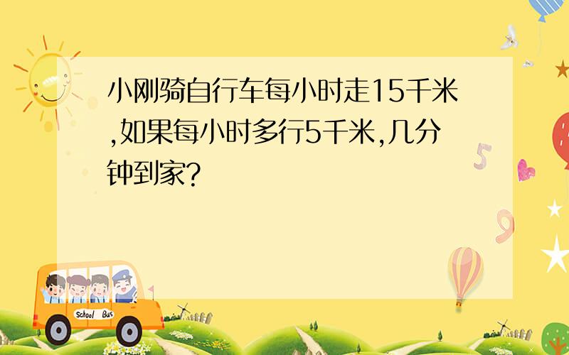 小刚骑自行车每小时走15千米,如果每小时多行5千米,几分钟到家?