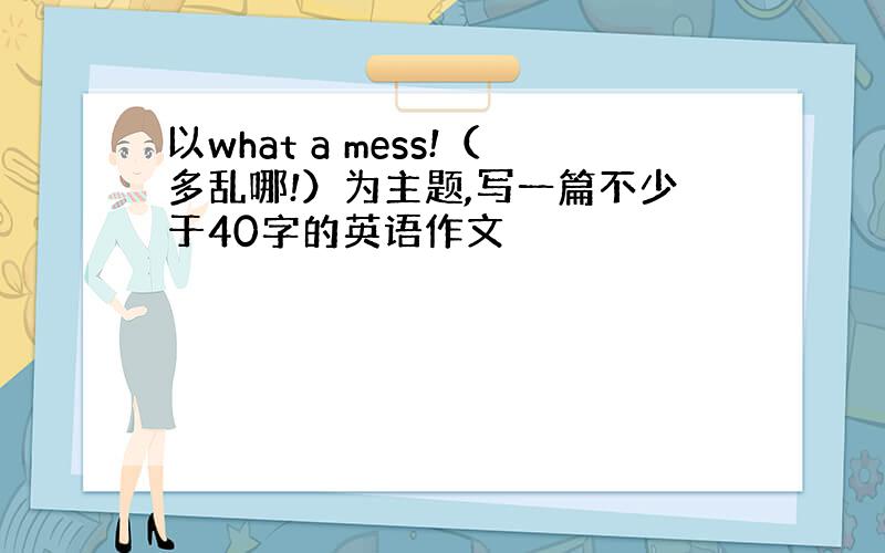 以what a mess!（多乱哪!）为主题,写一篇不少于40字的英语作文