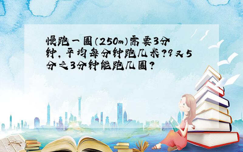 慢跑一圈（250m）需要3分钟,平均每分钟跑几米?9又5分之3分钟能跑几圈?