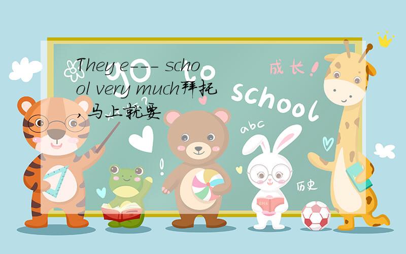 They e--- school very much拜托,马上就要