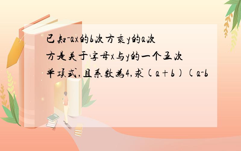 已知-ax的b次方乘y的a次方是关于字母x与y的一个五次单项式,且系数为4,求(a+b)(a-b