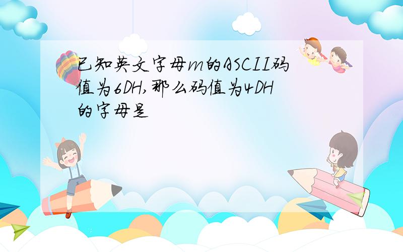 已知英文字母m的ASCII码值为6DH,那么码值为4DH的字母是