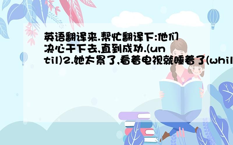 英语翻译来.帮忙翻译下:他们决心干下去,直到成功.(until)2.她太累了,看着电视就睡着了(while)3 .你最好