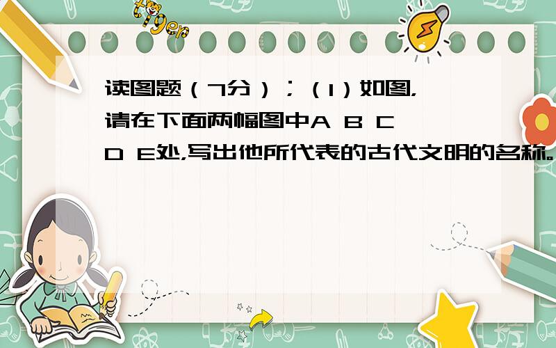 读图题（7分）；（1）如图，请在下面两幅图中A B C D E处，写出他所代表的古代文明的名称。（5分） （2）图1的古