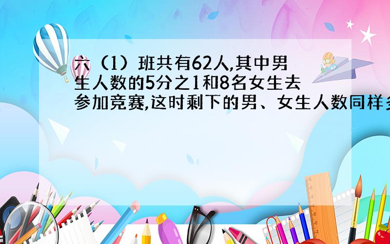 六（1）班共有62人,其中男生人数的5分之1和8名女生去参加竞赛,这时剩下的男、女生人数同样多,六（1）