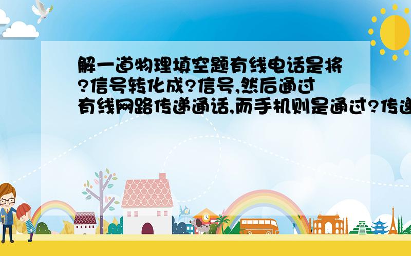 解一道物理填空题有线电话是将?信号转化成?信号,然后通过有线网路传递通话,而手机则是通过?传递信息的.