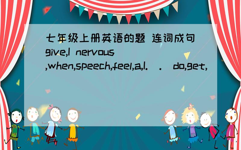 七年级上册英语的题 连词成句give,I nervous,when,speech,feel,a,I.（.）do,get,