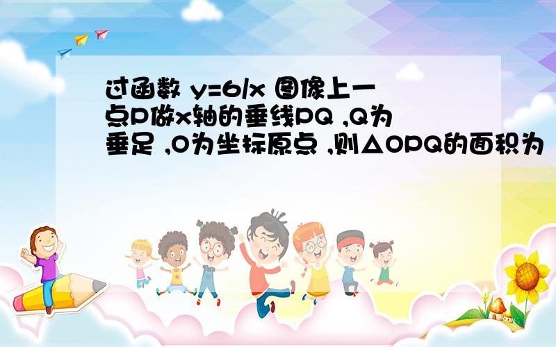 过函数 y=6/x 图像上一点P做x轴的垂线PQ ,Q为垂足 ,O为坐标原点 ,则△OPQ的面积为 大