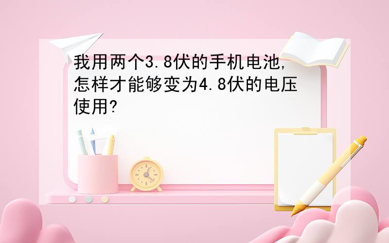 我用两个3.8伏的手机电池,怎样才能够变为4.8伏的电压使用?