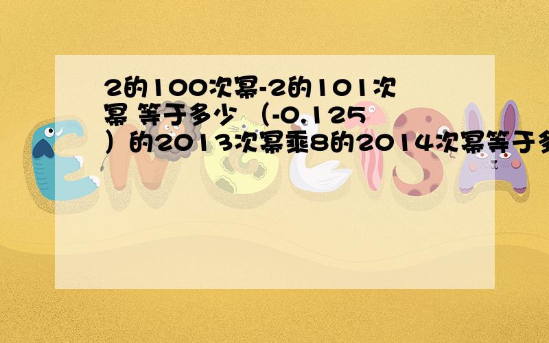 2的100次幂-2的101次幂 等于多少 （-0.125）的2013次幂乘8的2014次幂等于多少