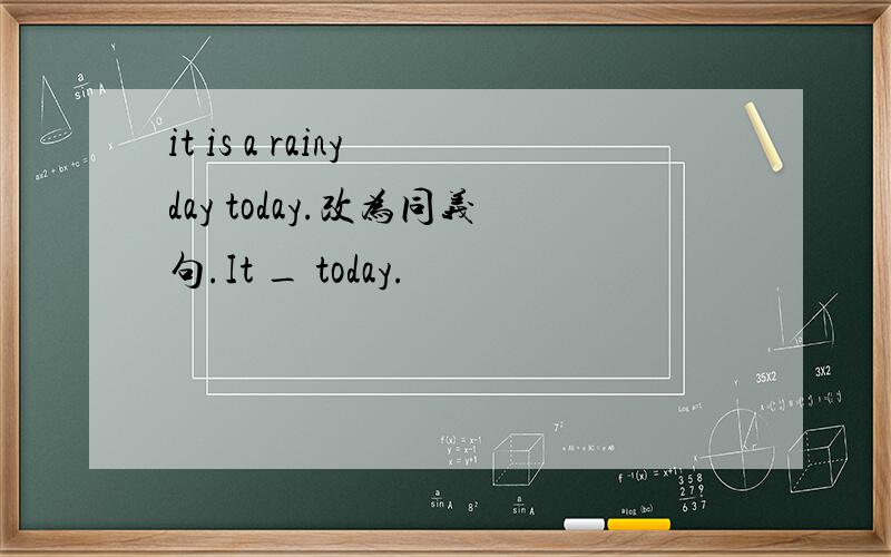 it is a rainy day today.改为同义句.It _ today.