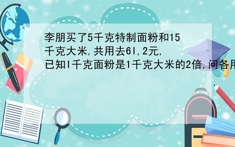 李朋买了5千克特制面粉和15千克大米,共用去6I,2元,已知I千克面粉是1千克大米的2倍,问各用去多少元,