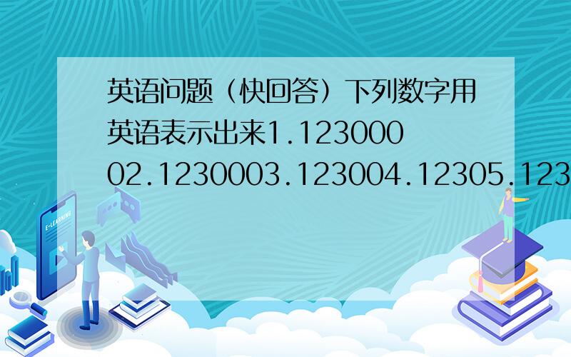 英语问题（快回答）下列数字用英语表示出来1.12300002.1230003.123004.12305.123