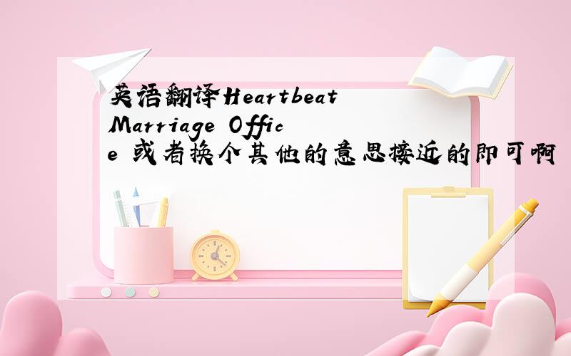 英语翻译Heartbeat Marriage Office 或者换个其他的意思接近的即可啊 因为就需要看起来正式,能够长