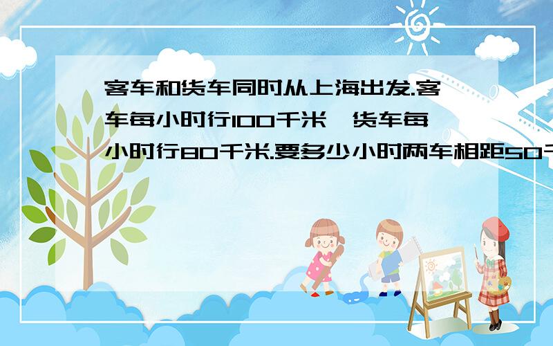 客车和货车同时从上海出发.客车每小时行100千米,货车每小时行80千米.要多少小时两车相距50千米?