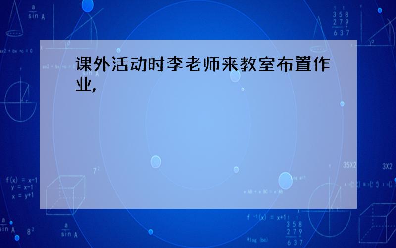 课外活动时李老师来教室布置作业,