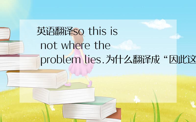 英语翻译so this is not where the problem lies.为什么翻译成“因此这不是问题所在”?