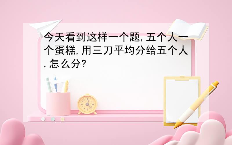 今天看到这样一个题,五个人一个蛋糕,用三刀平均分给五个人,怎么分?