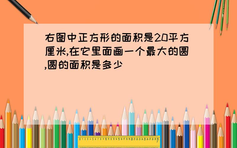 右图中正方形的面积是20平方厘米,在它里面画一个最大的圆,圆的面积是多少