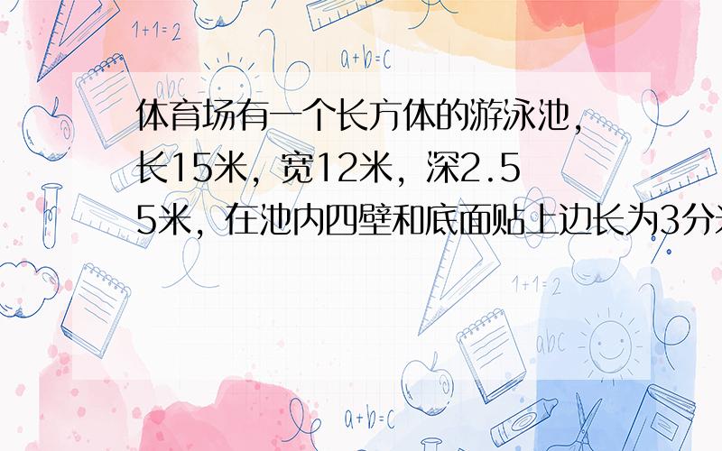 体育场有一个长方体的游泳池，长15米，宽12米，深2.55米，在池内四壁和底面贴上边长为3分米的正方形的白瓷砖，一共要贴