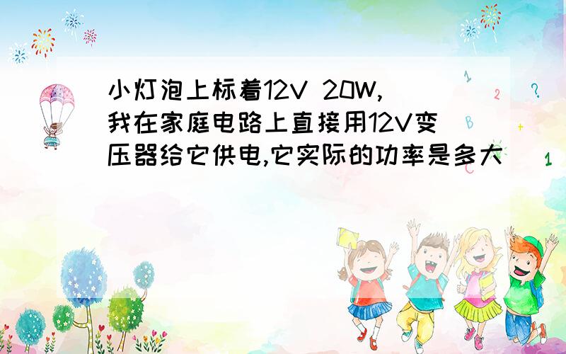 小灯泡上标着12V 20W,我在家庭电路上直接用12V变压器给它供电,它实际的功率是多大