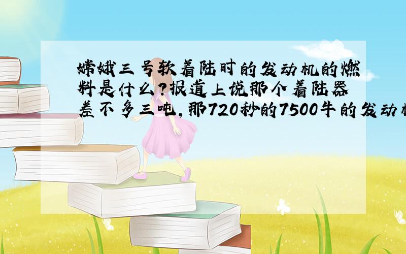 嫦娥三号软着陆时的发动机的燃料是什么?报道上说那个着陆器差不多三吨,那720秒的7500牛的发动机的燃料是怎么保证的?一