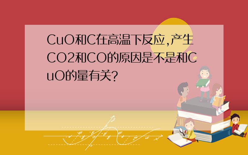 CuO和C在高温下反应,产生CO2和CO的原因是不是和CuO的量有关?