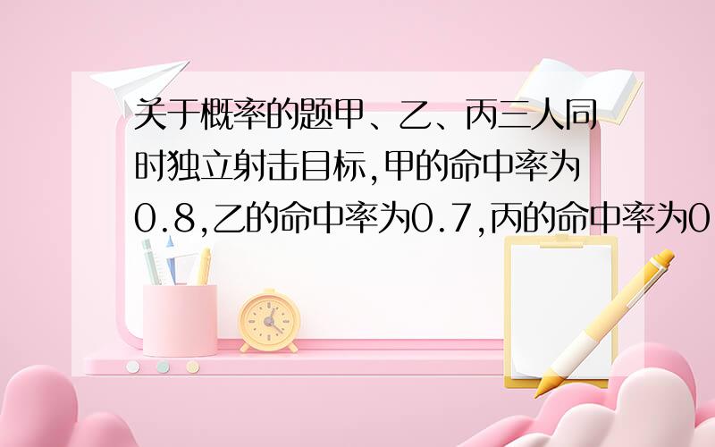 关于概率的题甲、乙、丙三人同时独立射击目标,甲的命中率为0.8,乙的命中率为0.7,丙的命中率为0.6,求目标被击中的概