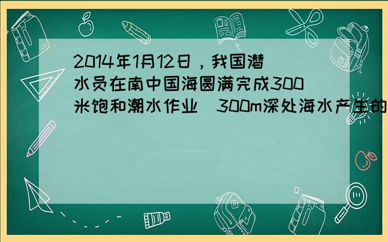 2014年1月12日，我国潜水员在南中国海圆满完成300米饱和潮水作业．300m深处海水产生的压强是______Pa．此