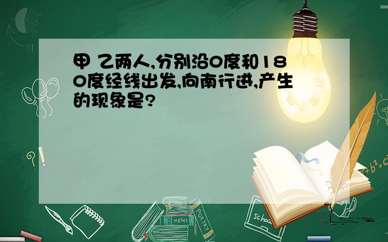 甲 乙两人,分别沿0度和180度经线出发,向南行进,产生的现象是?