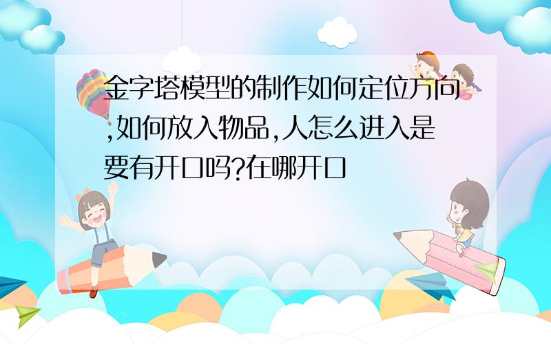 金字塔模型的制作如何定位方向,如何放入物品,人怎么进入是要有开口吗?在哪开口