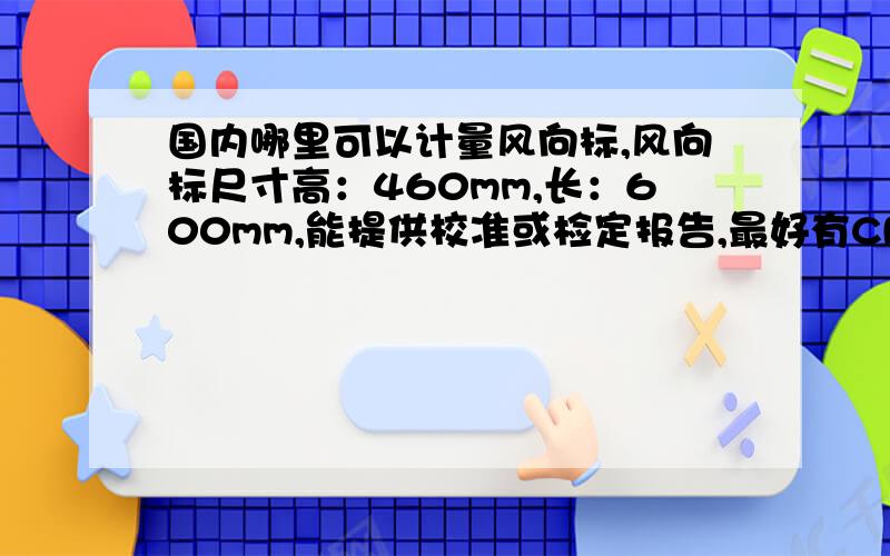 国内哪里可以计量风向标,风向标尺寸高：460mm,长：600mm,能提供校准或检定报告,最好有CNAS资质.