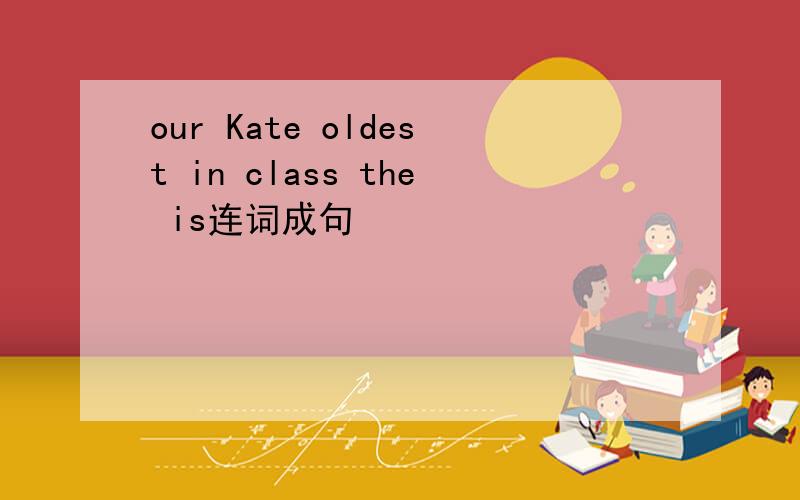 our Kate oldest in class the is连词成句