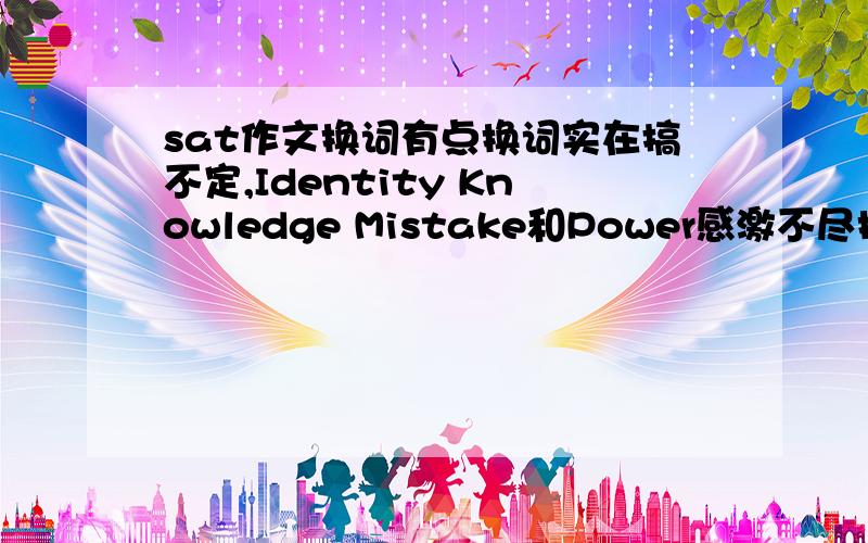 sat作文换词有点换词实在搞不定,Identity Knowledge Mistake和Power感激不尽换词是把词语换