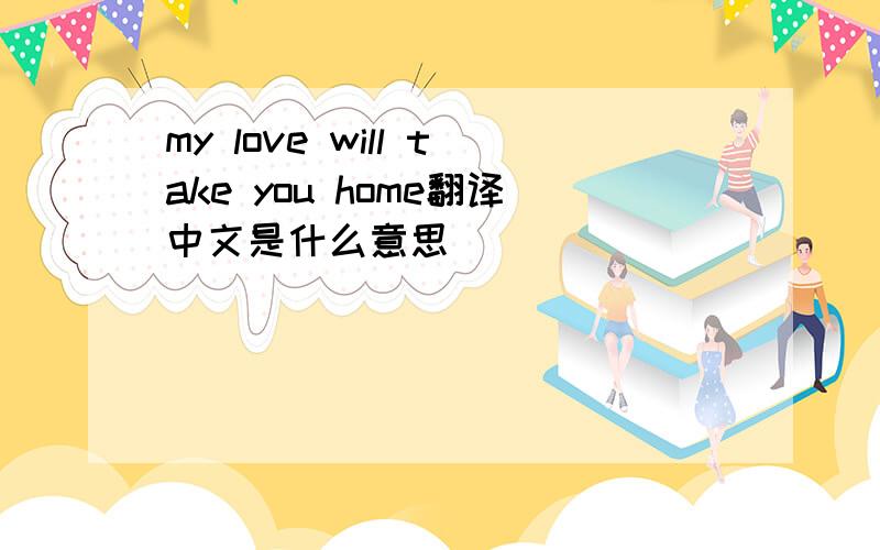 my love will take you home翻译中文是什么意思