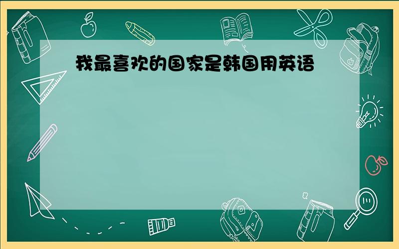 我最喜欢的国家是韩国用英语